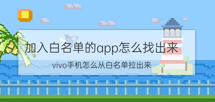 加入白名单的app怎么找出来 vivo手机怎么从白名单拉出来？